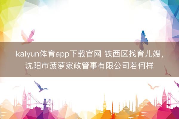 kaiyun体育app下载官网 铁西区找育儿嫂,沈阳市菠萝家政管事有限公司若何样