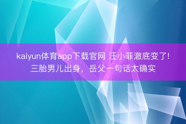 kaiyun体育app下载官网 汪小菲澈底变了!三胎男儿出身，岳父一句话太确实