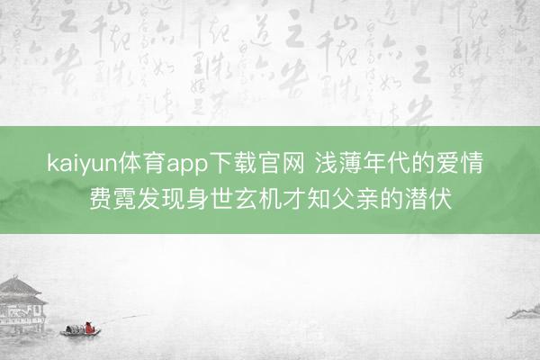 kaiyun体育app下载官网 浅薄年代的爱情 费霓发现身世玄机才知父亲的潜伏