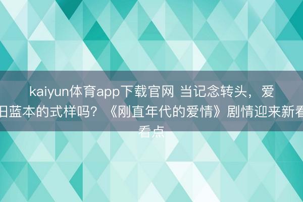 kaiyun体育app下载官网 当记念转头,爱照旧蓝本的式样吗?《刚直年代的爱情》剧情迎来新看点