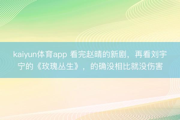 kaiyun体育app 看完赵晴的新剧,再看刘宇宁的《玫瑰丛生》,的确没相比就没伤害