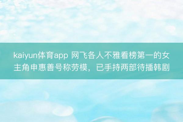 kaiyun体育app 网飞各人不雅看榜第一的女主角申惠善号称劳模,已手持两部待播韩剧