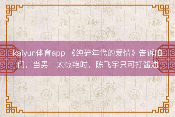 kaiyun体育app 《纯碎年代的爱情》告诉咱们,当男二太惊艳时,陈飞宇只可打酱油