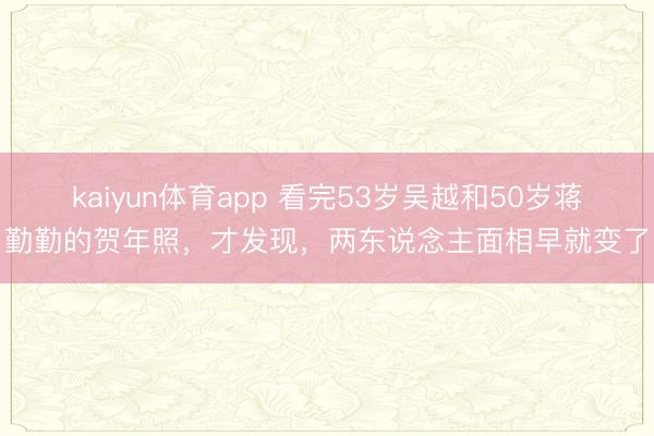 kaiyun体育app 看完53岁吴越和50岁蒋勤勤的贺年照，才发现，两东说念主面相早就变了