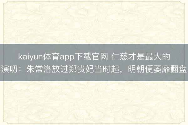 kaiyun体育app下载官网 仁慈才是最大的演叨:朱常洛放过郑贵妃当时起,明朝便萎靡翻盘