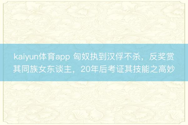 kaiyun体育app 匈奴执到汉俘不杀，反奖赏其同族女东谈主，20年后考证其技能之高妙