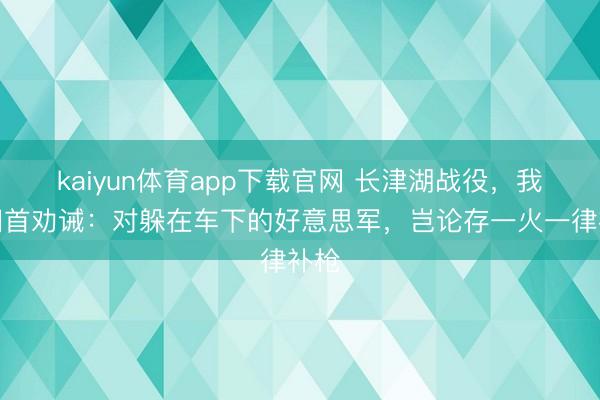 kaiyun体育app下载官网 长津湖战役，我军回首劝诫：对躲在车下的好意思军，岂论存一火一律补枪