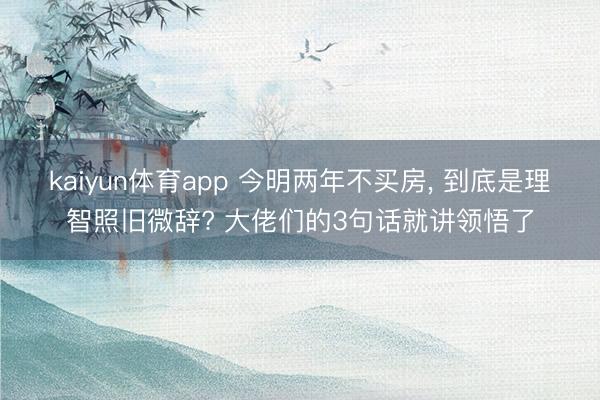 kaiyun体育app 今明两年不买房， 到底是理智照旧微辞? 大佬们的3句话就讲领悟了