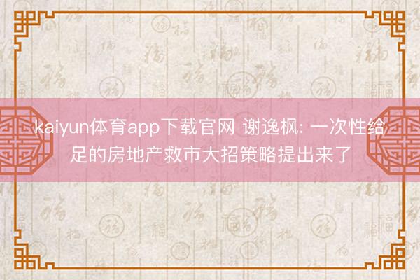 kaiyun体育app下载官网 谢逸枫: 一次性给足的房地产救市大招策略提出来了