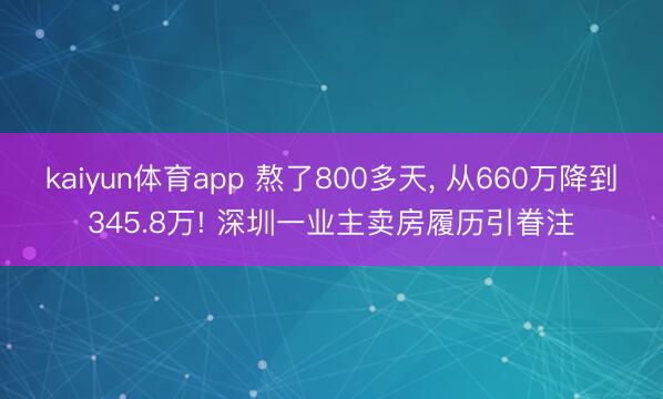 kaiyun体育app 熬了800多天， 从660万降到345.8万! 深圳一业主卖房履历引眷注
