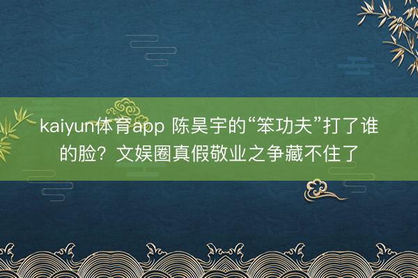 kaiyun体育app 陈昊宇的“笨功夫”打了谁的脸？文娱圈真假敬业之争藏不住了