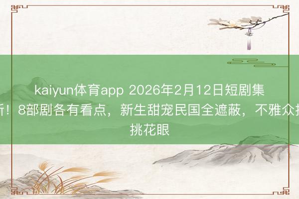 kaiyun体育app 2026年2月12日短剧集体上新！8部剧各有看点，新生甜宠民国全遮蔽，不雅众挑花眼