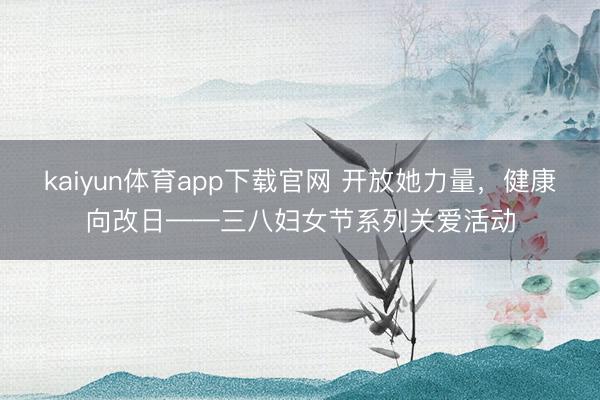 kaiyun体育app下载官网 开放她力量，健康向改日——三八妇女节系列关爱活动