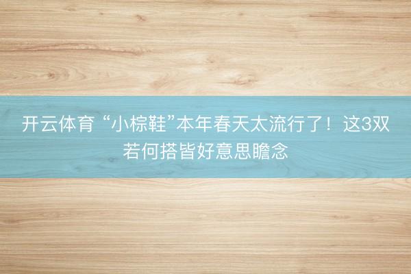 开云体育 “小棕鞋”本年春天太流行了！这3双若何搭皆好意思瞻念