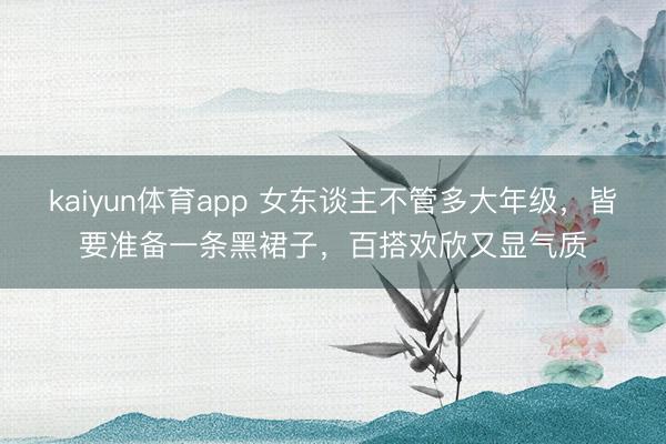 kaiyun体育app 女东谈主不管多大年级,皆要准备一条黑裙子,百搭欢欣又显气质