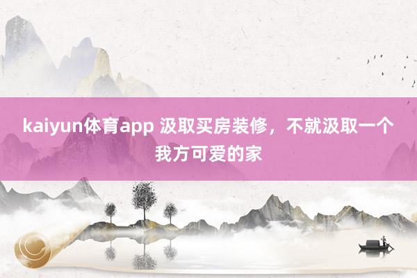 kaiyun体育app 汲取买房装修，<a href=