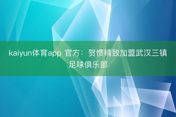 kaiyun体育app 官方：贺惯精致加盟武汉三镇足球俱乐部