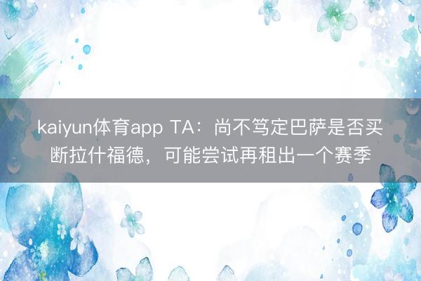 kaiyun体育app TA：尚不笃定巴萨是否买断拉什福德，可能尝试再租出一个赛季