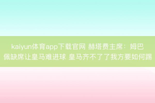 kaiyun体育app下载官网 赫塔费主席：姆巴佩缺席让皇马难进球 皇马齐不了了我方要如何踢
