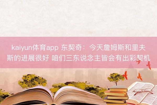 kaiyun体育app 东契奇：今天詹姆斯和里夫斯的进展很好 咱们三东说念主皆会有出彩契机