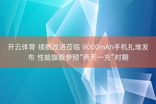 开云体育 续航改进莅临 9000mAh手机扎堆发布 性能旗舰参预“两天一充”时期
