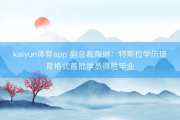 kaiyun体育app 副总裁陶琳：特斯拉学历培育格式首批学员得胜毕业