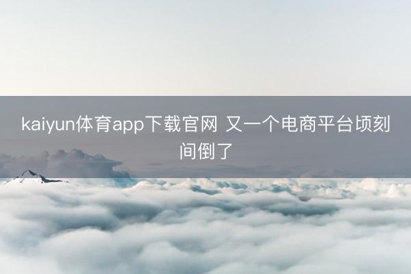 kaiyun体育app下载官网 又一个电商平台顷刻间倒了