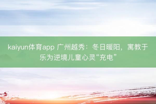 kaiyun体育app 广州越秀：冬日暖阳，寓教于乐为逆境儿童心灵“充电”