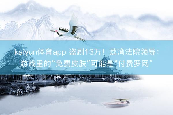 kaiyun体育app 盗刷13万！荔湾法院领导：游戏里的“免费皮肤”可能是“付费罗网”