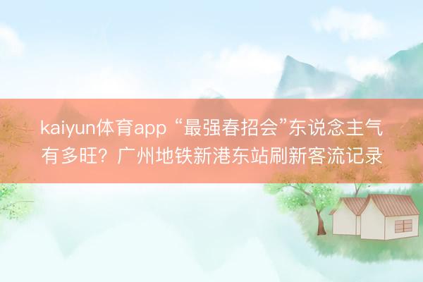 kaiyun体育app “最强春招会”东说念主气有多旺？广州地铁新港东站刷新客流记录