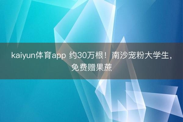 kaiyun体育app 约30万根！南沙宠粉大学生，免费赠果蔗