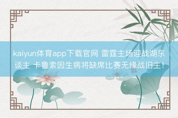 kaiyun体育app下载官网 雷霆主场迎战湖东谈主 卡鲁索因生病将缺席比赛无缘战旧主！