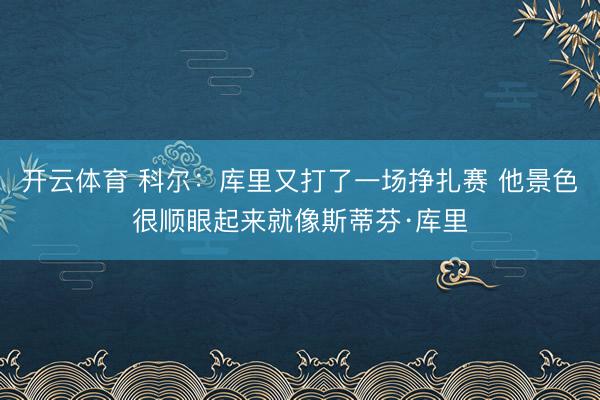 开云体育 科尔：库里又打了一场挣扎赛 他景色很顺眼起来就像斯蒂芬·库里