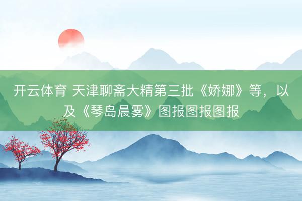 开云体育 天津聊斋大精第三批《娇娜》等，以及《琴岛晨雾》图报图报图报