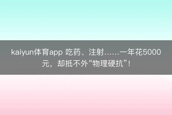 kaiyun体育app 吃药、注射……一年花5000元，却抵不外“物理硬抗”！