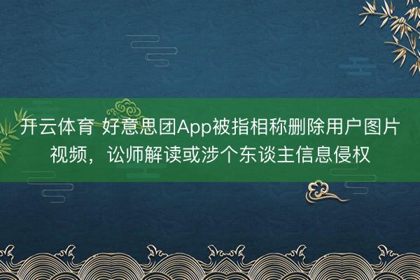 开云体育 好意思团App被指相称删除用户图片视频，讼师解读或涉个东谈主信息侵权