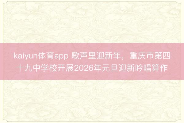 kaiyun体育app 歌声里迎新年，重庆市第四十九中学校开展2026年元旦迎新吟唱算作