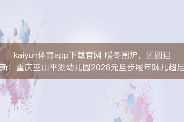 kaiyun体育app下载官网 暖冬围炉，团圆迎新：重庆巫山平湖幼儿园2026元旦步履年味儿超足