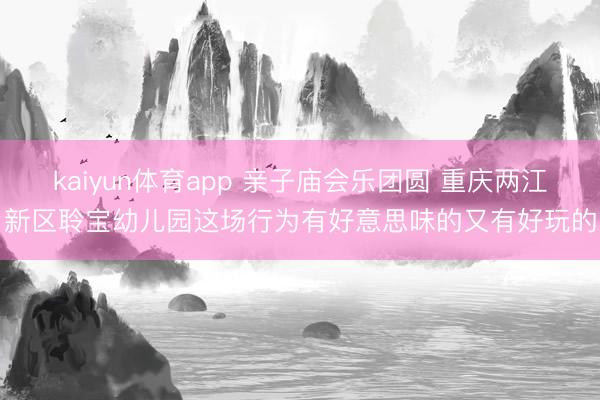 kaiyun体育app 亲子庙会乐团圆 重庆两江新区聆宝幼儿园这场行为有好意思味的又有好玩的