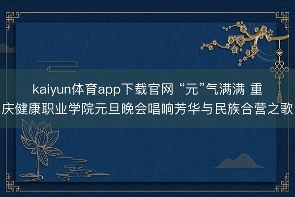 kaiyun体育app下载官网 “元”气满满 重庆健康职业学院元旦晚会唱响芳华与民族合营之歌