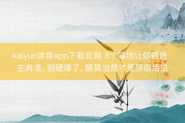 kaiyun体育app下载官网 3个蓦地让你顿悟: 生肖龙, 别硬撑了, 顺其当然才是顶级活法