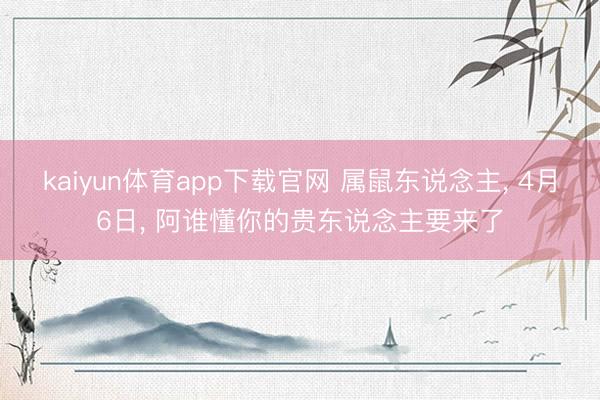 kaiyun体育app下载官网 属鼠东说念主, 4月6日, 阿谁懂你的贵东说念主要来了