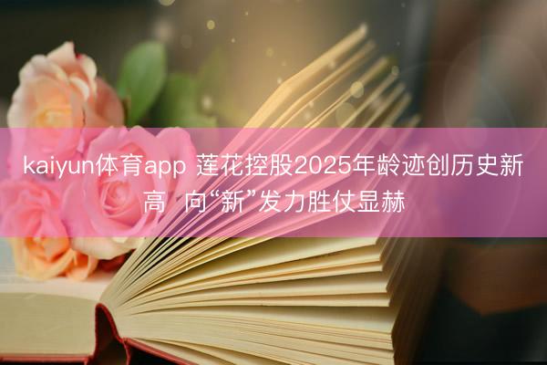 kaiyun体育app 莲花控股2025年龄迹创历史新高  向“新”发力胜仗显赫