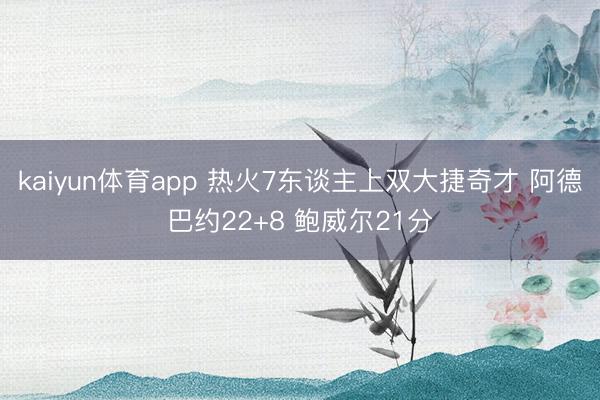 kaiyun体育app 热火7东谈主上双大捷奇才 阿德巴约22+8 鲍威尔21分