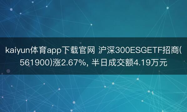 kaiyun体育app下载官网 沪深300ESGETF招商(561900)涨2.67%, 半日成交额4.19万元