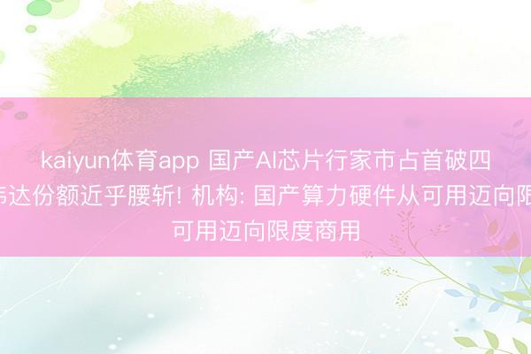 kaiyun体育app 国产AI芯片行家市占首破四成， 英伟达份额近乎腰斩! 机构: 国产算力硬件从可用迈向限度商用