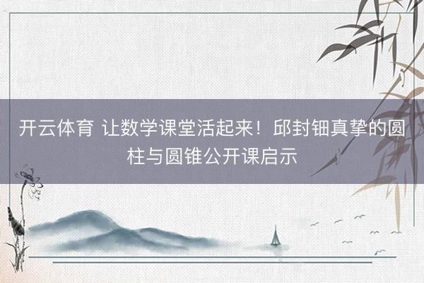 开云体育 让数学课堂活起来！邱封钿真挚的圆柱与圆锥公开课启示