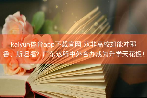 kaiyun体育app下载官网 双非高校却能冲耶鲁、斯坦福？广东这所中外合办成为升学天花板！