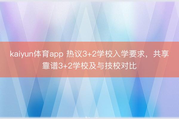 kaiyun体育app 热议3+2学校入学要求，共享靠谱3+2学校及与技校对比