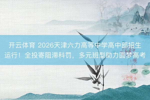 开云体育 2026天津六力高等中学高中部招生运行！全投寄阻滞科罚，多元班型助力圆梦高考